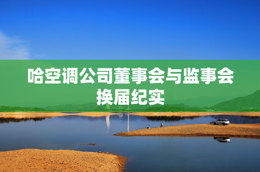 哈空调公司董事会与监事会换届纪实