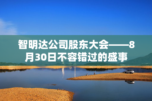 智明达公司股东大会——8月30日不容错过的盛事