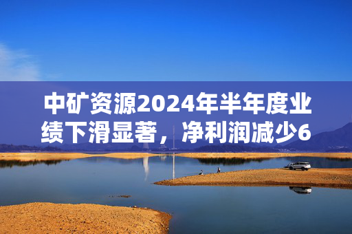 中矿资源2024年半年度业绩下滑显著，净利润减少68.52%至约4.73亿元