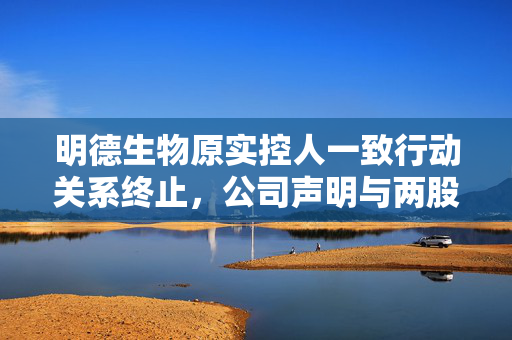 明德生物原实控人一致行动关系终止，公司声明与两股东保持友好合作关系