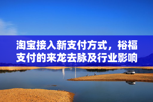 淘宝接入新支付方式，裕福支付的来龙去脉及行业影响分析