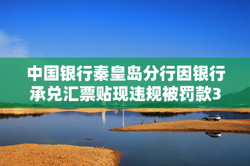 中国银行秦皇岛分行因银行承兑汇票贴现违规被罚款30万元