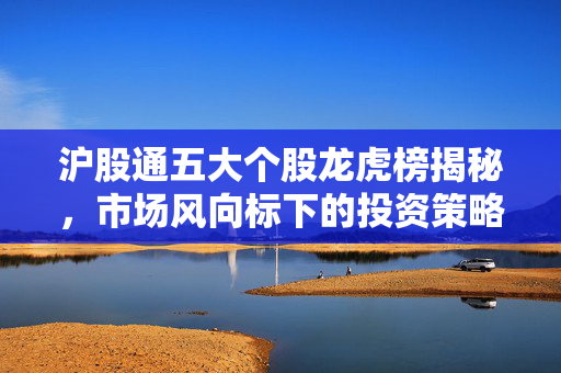 沪股通五大个股龙虎榜揭秘，市场风向标下的投资策略分析