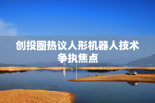 创投圈热议人形机器人技术争执焦点