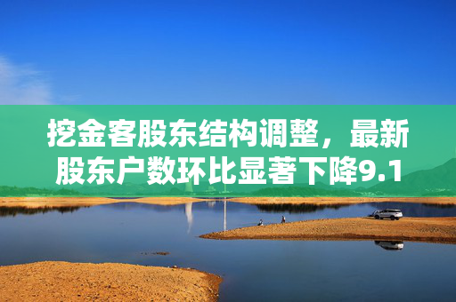 挖金客股东结构调整，最新股东户数环比显著下降9.16%