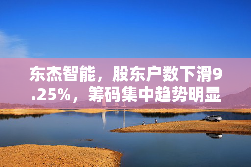 东杰智能，股东户数下滑9.25%，筹码集中趋势明显