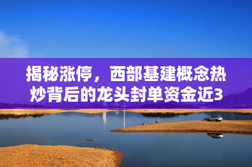 揭秘涨停,西部基建概念热炒背后的龙头封单资金近3亿元的故事 揭秘涨停,西部基建概念热炒背后的龙头封单资金近3亿元的故事