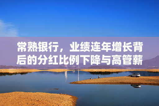 常熟银行，业绩连年增长背后的分红比例下降与高管薪酬上涨趋势分析