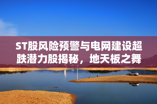 ST股风险预警与电网建设超跌潜力股揭秘，地天板之舞的解析