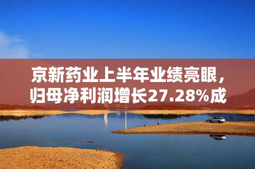 京新药业上半年业绩亮眼，归母净利润增长27.28%成品药业务恢复良好增长趋势