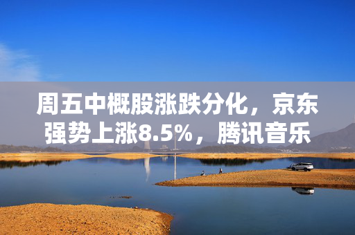周五中概股涨跌分化，京东强势上涨8.5%，腾讯音乐下跌4%