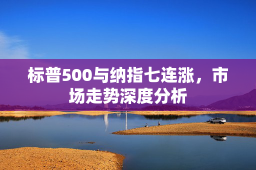标普500与纳指七连涨，市场走势深度分析
