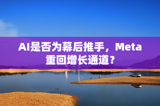AI是否为幕后推手，Meta重回增长通道？
