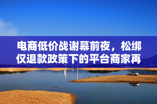 电商低价战谢幕前夜，松绑仅退款政策下的平台商家再博弈