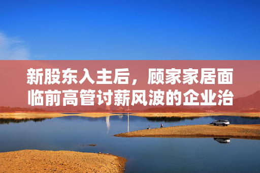 新股东入主后，顾家家居面临前高管讨薪风波的企业治理挑战与思考
