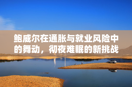 鲍威尔在通胀与就业风险中的舞动，彻夜难眠的新挑战