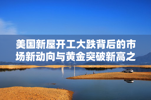美国新屋开工大跌背后的市场新动向与黄金突破新高之谜