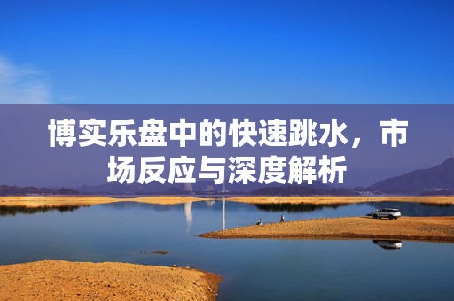 博实乐盘中的快速跳水，市场反应与深度解析