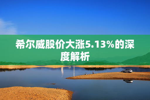 希尔威股价大涨5.13%的深度解析