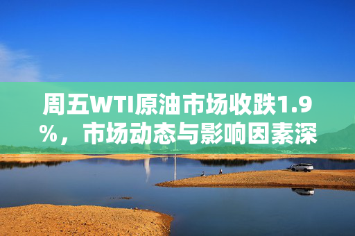 周五WTI原油市场收跌1.9%，市场动态与影响因素深度解析