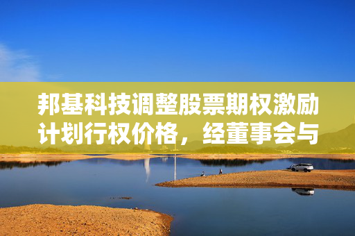 邦基科技调整股票期权激励计划行权价格，经董事会与监事会审议通过的议案