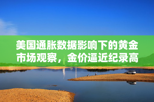 美国通胀数据影响下的黄金市场观察，金价逼近纪录高位
