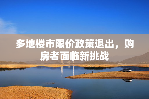 多地楼市限价政策退出，购房者面临新挑战