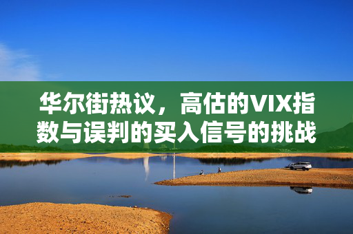 华尔街热议，高估的VIX指数与误判的买入信号的挑战