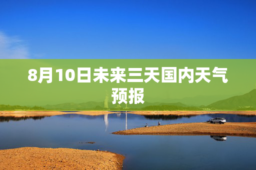 8月10日未来三天国内天气预报