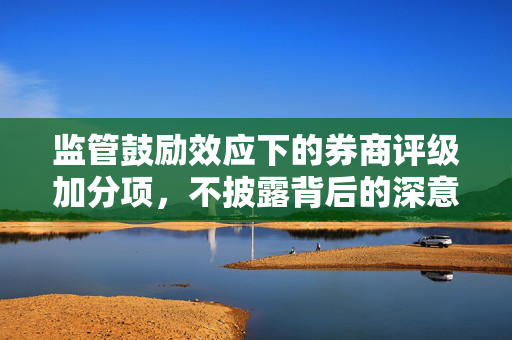 监管鼓励效应下的券商评级加分项，不披露背后的深意与展望