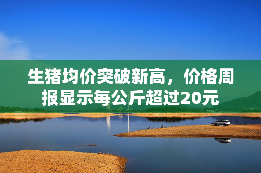 生猪均价突破新高，价格周报显示每公斤超过20元