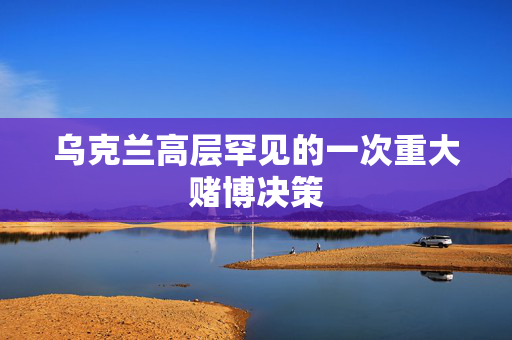 乌克兰高层罕见的一次重大赌博决策