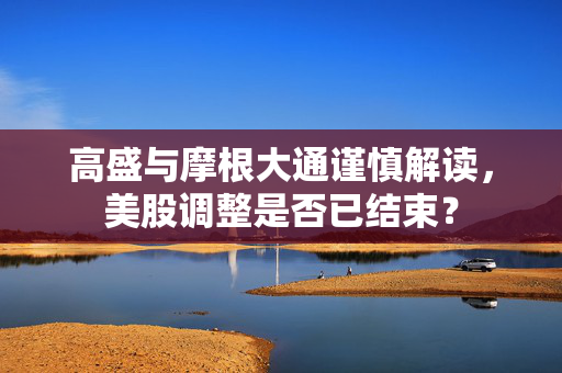 高盛与摩根大通谨慎解读，美股调整是否已结束？