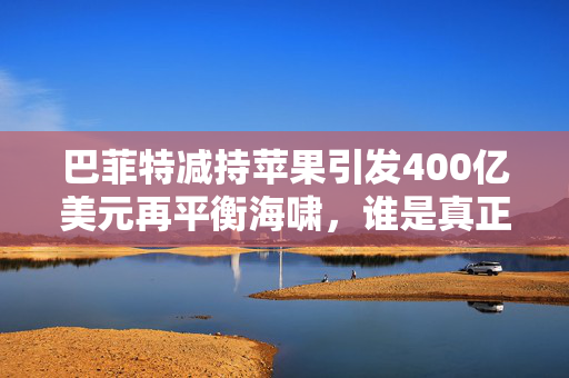 巴菲特减持苹果引发400亿美元再平衡海啸，谁是真正的受害者？