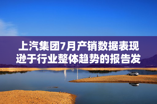 上汽集团7月产销数据表现逊于行业整体趋势的报告发布