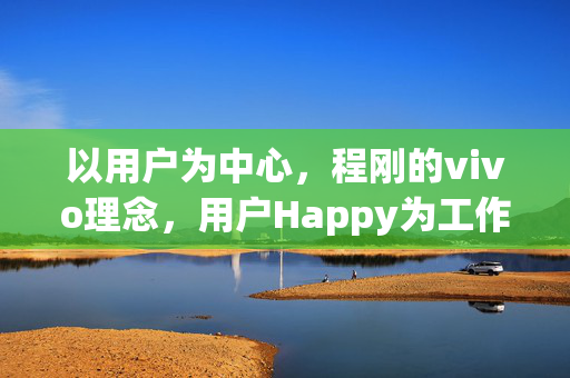 以用户为中心，程刚的vivo理念，用户Happy为工作的原点与终点