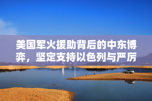 美国军火援助背后的中东博弈，坚定支持以色列与严厉警告伊朗