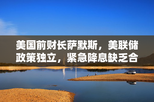 美国前财长萨默斯，美联储政策独立，紧急降息缺乏合理依据