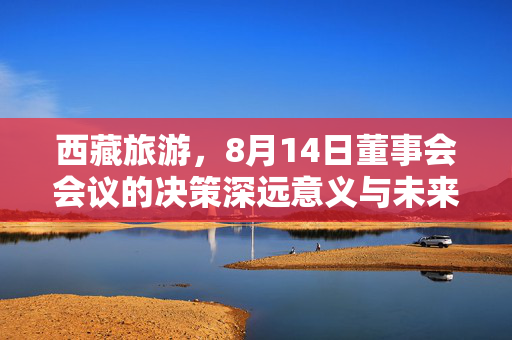 西藏旅游，8月14日董事会会议的决策深远意义与未来展望