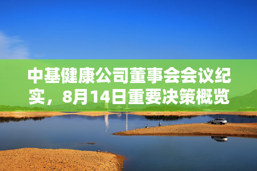 中基健康公司董事会会议纪实，8月14日重要决策概览