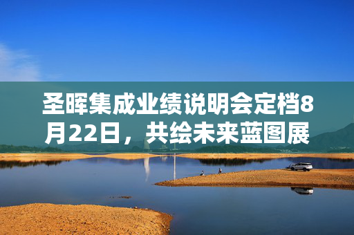 圣晖集成业绩说明会定档8月22日，共绘未来蓝图展望