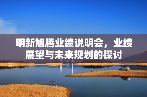 明新旭腾业绩说明会，业绩展望与未来规划的探讨