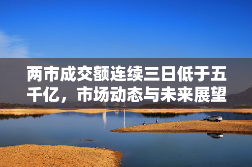 两市成交额连续三日低于五千亿，市场动态与未来展望