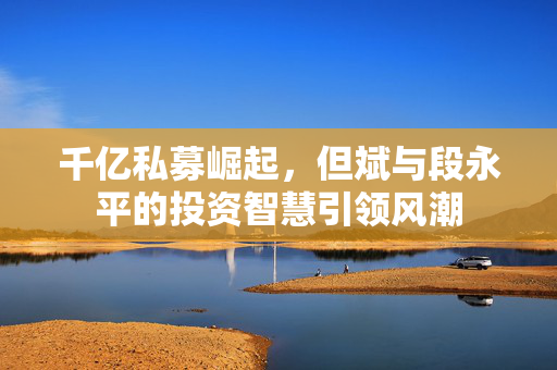 千亿私募崛起，但斌与段永平的投资智慧引领风潮