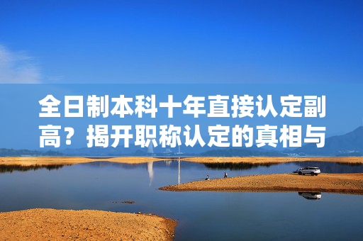 全日制本科十年直接认定副高？揭开职称认定的真相与真相背后