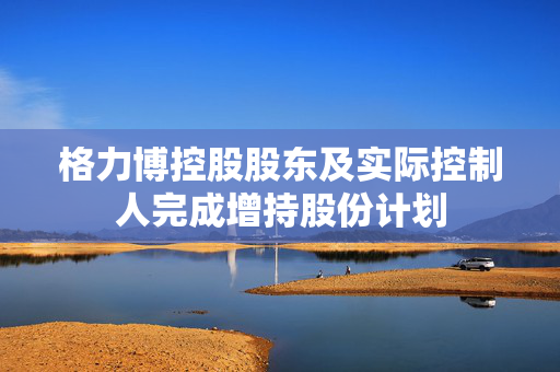 格力博控股股东及实际控制人完成增持股份计划