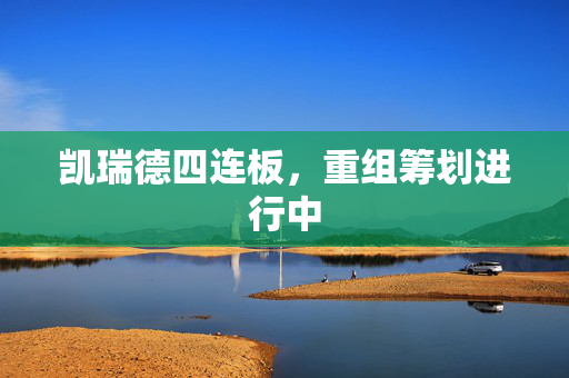 凯瑞德四连板，重组筹划进行中