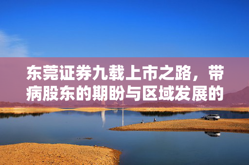 东莞证券九载上市之路，带病股东的期盼与区域发展的挑战