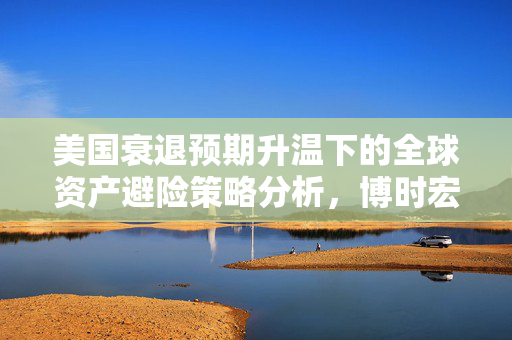 美国衰退预期升温下的全球资产避险策略分析，博时宏观观点