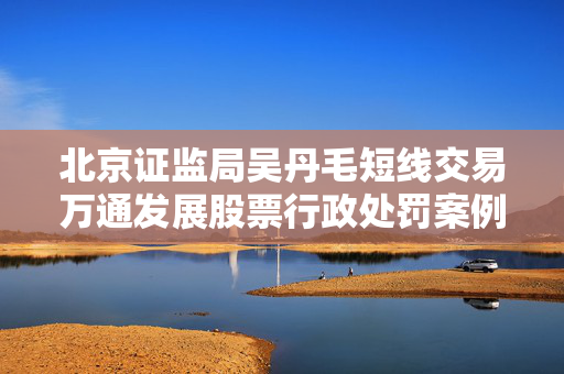 北京证监局吴丹毛短线交易万通发展股票行政处罚案例分析
